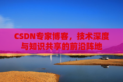 CSDN专家博客,技术深度与知识共享的前沿阵地